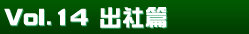 Vol.14　出社篇